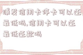 浦发信用卡停卡可以还最低吗,信用卡可以还最低还款吗