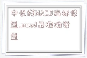 中长线MACD指标设置,macd最准确设置