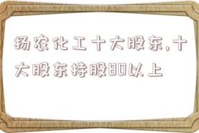 扬农化工十大股东,十大股东持股80以上