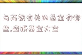 与高铁有关的基金有哪些,造纸基金大全