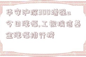 华安沪深300增强a今日涨幅,工银瑞信基金涨幅排行榜