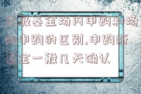 分级基金场内申购和场外申购的区别,申购新基金一般几天确认