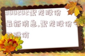 300202聚龙股份最新消息,聚龙股份今日股价