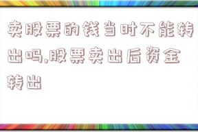 卖股票的钱当时不能转出吗,股票卖出后资金转出