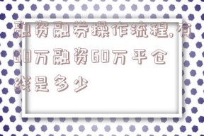 融资融券操作流程,有60万融资60万平仓线是多少