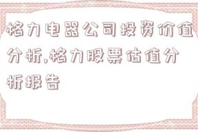 格力电器公司投资价值分析,格力股票估值分析报告