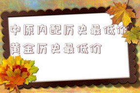 中原内配历史最低价,黄金历史最低价