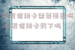 浦发信用卡需要面签吗,浦发信用卡好下吗