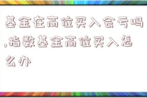 基金在高位买入会亏吗,指数基金高位买入怎么办