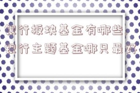 银行板块基金有哪些,银行主题基金哪只最好