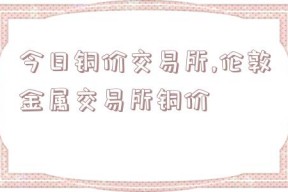 今日铜价交易所,伦敦金属交易所铜价