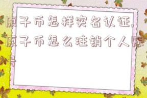 原子币怎样实名认证,原子币怎么注销个人账号