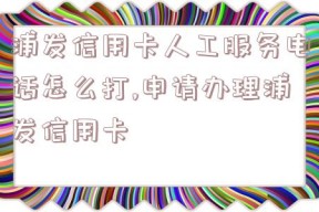 浦发信用卡人工服务电话怎么打,申请办理浦发信用卡