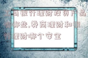 工商银行理财投资产品有哪些,券商理财和银行理财哪个安全