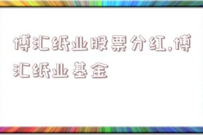 博汇纸业股票分红,博汇纸业基金