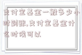 支付宝基金一般多少小时到账,支付宝基金什么时候可以