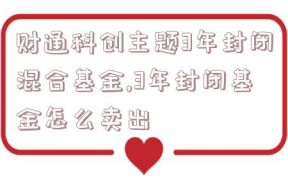 财通科创主题3年封闭混合基金,3年封闭基金怎么卖出