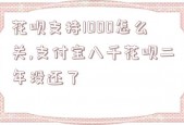 花呗支持1000怎么关,支付宝八千花呗二年没还了