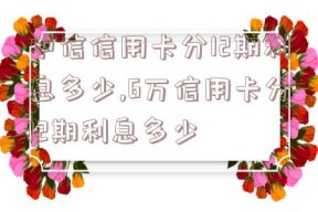 中信信用卡分12期利息多少,6万信用卡分12期利息多少