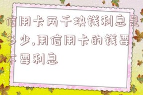 信用卡两千块钱利息是多少,用信用卡的钱要不要利息