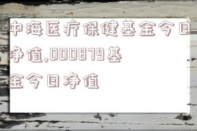 中海医疗保健基金今日净值,000879基金今日净值