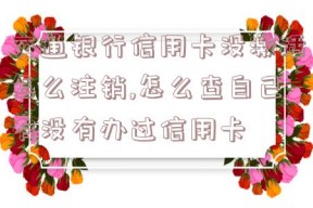 交通银行信用卡没激活怎么注销,怎么查自己有没有办过信用卡