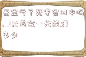 基金亏了死守会回本吗,10元基金一天能赚多少