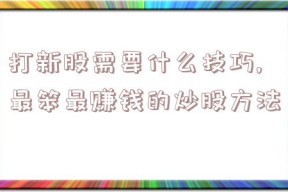 打新股需要什么技巧,最笨最赚钱的炒股方法