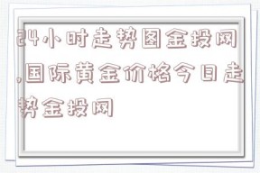 24小时走势图金投网,国际黄金价格今日走势金投网