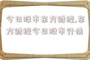 今日股市东方财经,东方财经今日股市行情