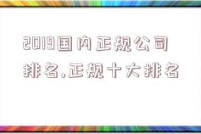 2019国内正规公司排名,正规十大排名