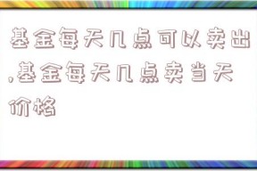 基金每天几点可以卖出,基金每天几点卖当天价格