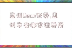 惠州Dean证券,惠州市有哪家证券所