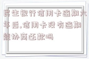 民生银行信用卡逾期六年后,信用卡没有逾期能协商还款吗