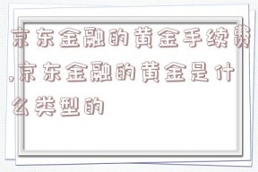 京东金融的黄金手续费,京东金融的黄金是什么类型的