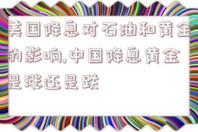 美国降息对石油和黄金的影响,中国降息黄金是涨还是跌