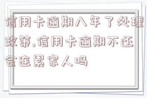 信用卡逾期八年了处理政策,信用卡逾期不还会连累家人吗