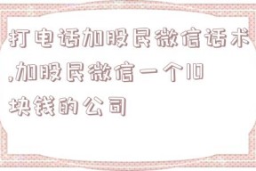 打电话加股民微信话术,加股民微信一个10块钱的公司