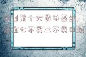 中国前十大货币基金,基金七不买三不卖口诀