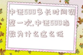 中证500多长时间调整一次,中证500指数为什么这么低