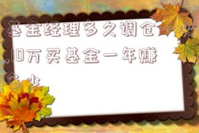 基金经理多久调仓一次,10万买基金一年赚多少