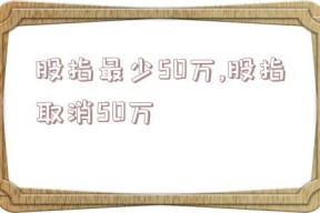 股指最少50万,股指取消50万