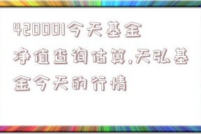 420001今天基金净值查询估算,天弘基金今天的行情