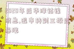 2020年后华泽钴镍消息,退市转到三板后暴涨