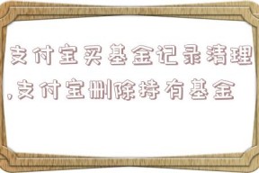 支付宝买基金记录清理,支付宝删除持有基金