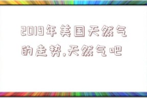 2019年美国天然气的走势,天然气吧