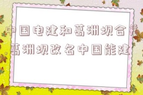 中国电建和葛洲坝合并,葛洲坝改名中国能建