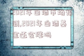 2021年白酒市场预测,2021年白酒基金还会涨吗