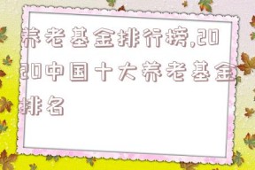 养老基金排行榜,2020中国十大养老基金排名