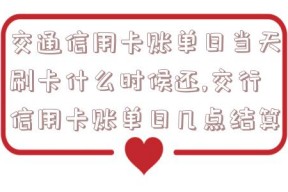 交通信用卡账单日当天刷卡什么时候还,交行信用卡账单日几点结算